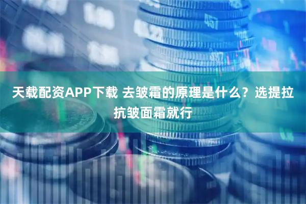 天载配资APP下载 去皱霜的原理是什么？选提拉抗皱面霜就行