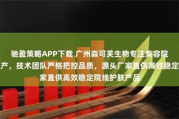 驰盈策略APP下载 广州淼可芙生物专注美容院护肤品研发生产，技术团队严格把控品质，源头厂家直供高效稳定院线护肤产品