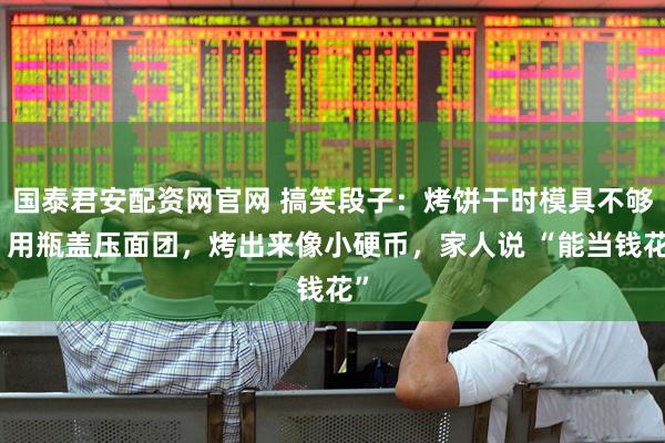 国泰君安配资网官网 搞笑段子：烤饼干时模具不够，用瓶盖压面团，烤出来像小硬币，家人说 “能当钱花”