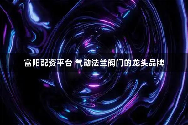 富阳配资平台 气动法兰阀门的龙头品牌