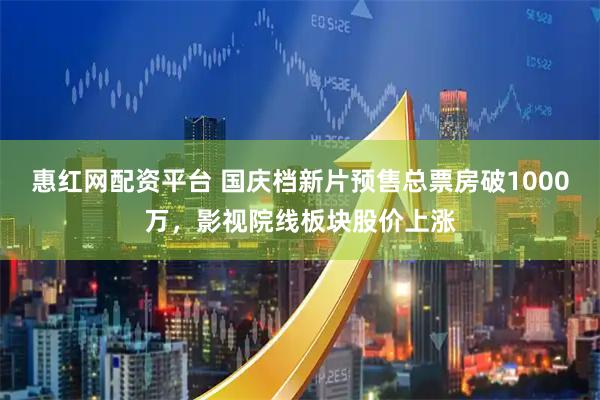 惠红网配资平台 国庆档新片预售总票房破1000万，影视院线板块股价上涨