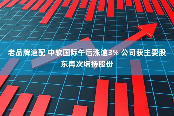 老品牌速配 中软国际午后涨逾3% 公司获主要股东再次增持股份