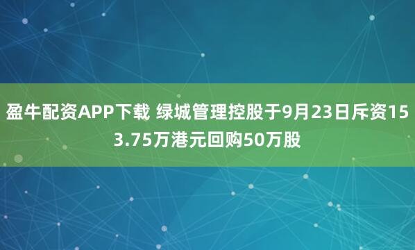 盈牛配资APP下载 绿城管理控股于9月23日斥资153.75万港元回购50万股