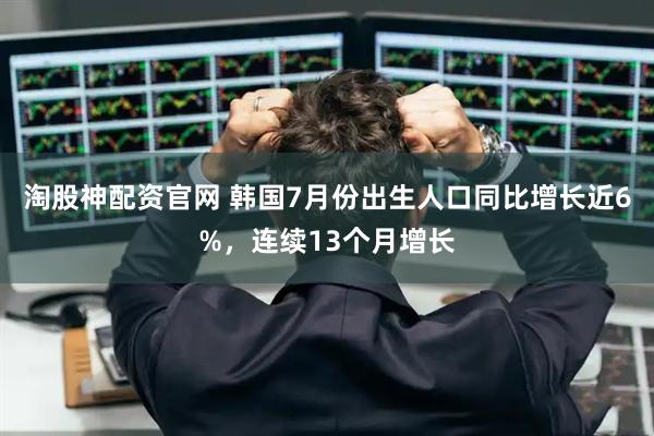 淘股神配资官网 韩国7月份出生人口同比增长近6%，连续13个月增长