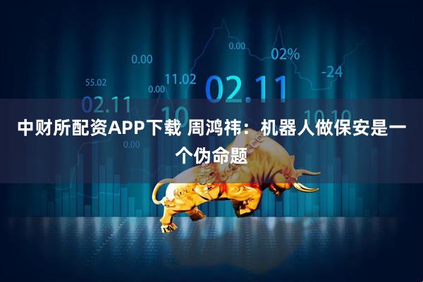 中财所配资APP下载 周鸿祎：机器人做保安是一个伪命题