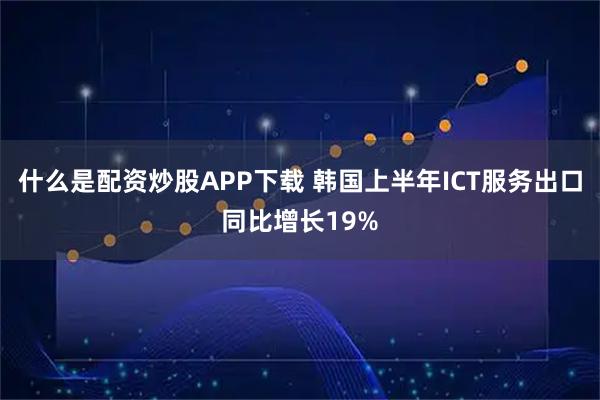 什么是配资炒股APP下载 韩国上半年ICT服务出口同比增长19%