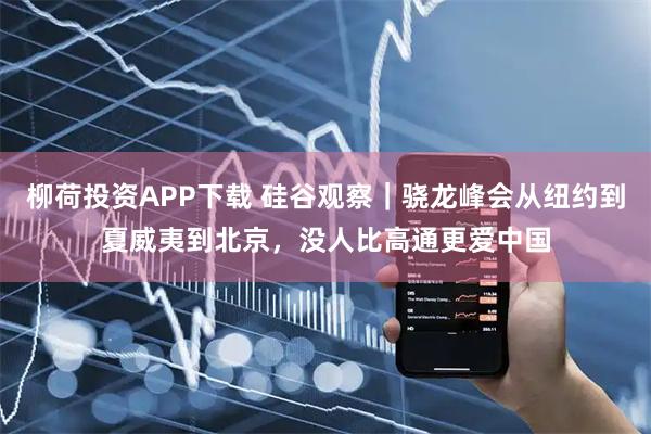 柳荷投资APP下载 硅谷观察｜骁龙峰会从纽约到夏威夷到北京，没人比高通更爱中国