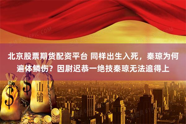 北京股票期货配资平台 同样出生入死，秦琼为何遍体鳞伤？因尉迟恭一绝技秦琼无法追得上
