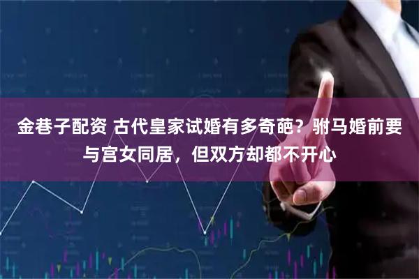 金巷子配资 古代皇家试婚有多奇葩？驸马婚前要与宫女同居，但双方却都不开心