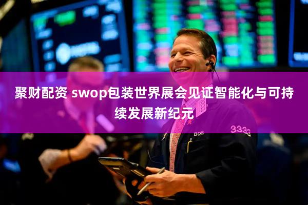 聚财配资 swop包装世界展会见证智能化与可持续发展新纪元
