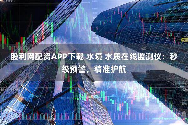 股利网配资APP下载 水境 水质在线监测仪：秒级预警，精准护航