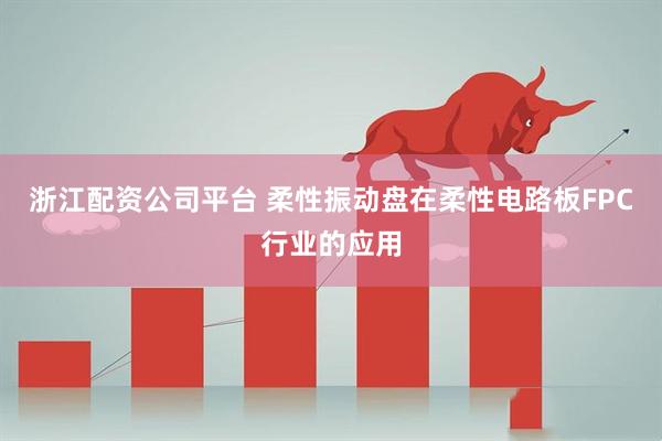 浙江配资公司平台 柔性振动盘在柔性电路板FPC行业的应用