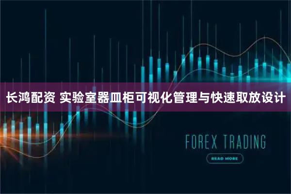 长鸿配资 实验室器皿柜可视化管理与快速取放设计