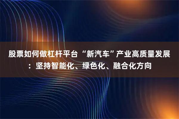 股票如何做杠杆平台 “新汽车”产业高质量发展：坚持智能化、绿色化、融合化方向