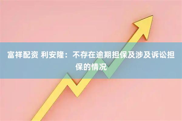 富祥配资 利安隆：不存在逾期担保及涉及诉讼担保的情况