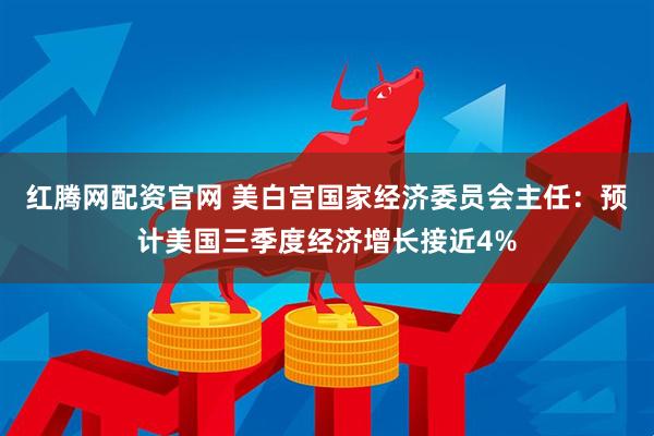 红腾网配资官网 美白宫国家经济委员会主任：预计美国三季度经济增长接近4%