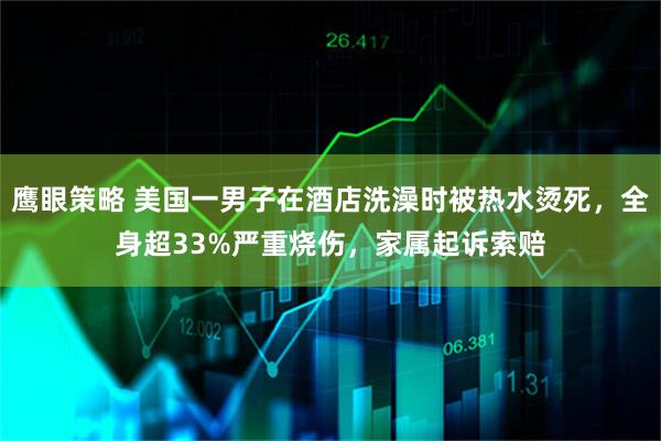 鹰眼策略 美国一男子在酒店洗澡时被热水烫死，全身超33%严重烧伤，家属起诉索赔