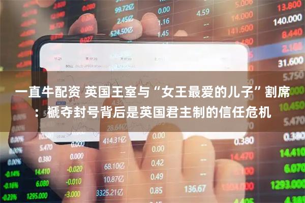 一直牛配资 英国王室与“女王最爱的儿子”割席：褫夺封号背后是英国君主制的信任危机