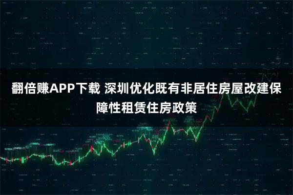 翻倍赚APP下载 深圳优化既有非居住房屋改建保障性租赁住房政策