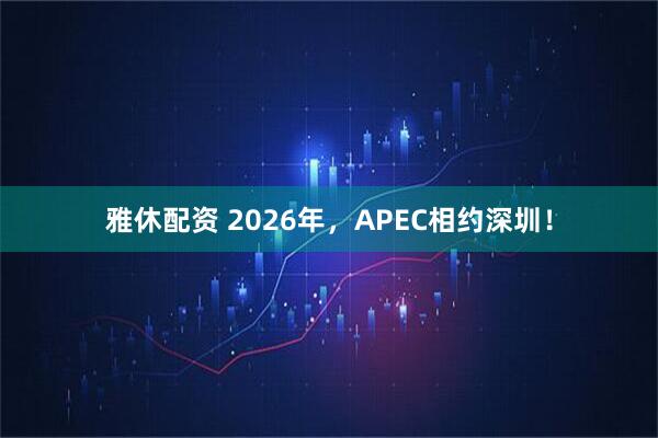 雅休配资 2026年，APEC相约深圳！
