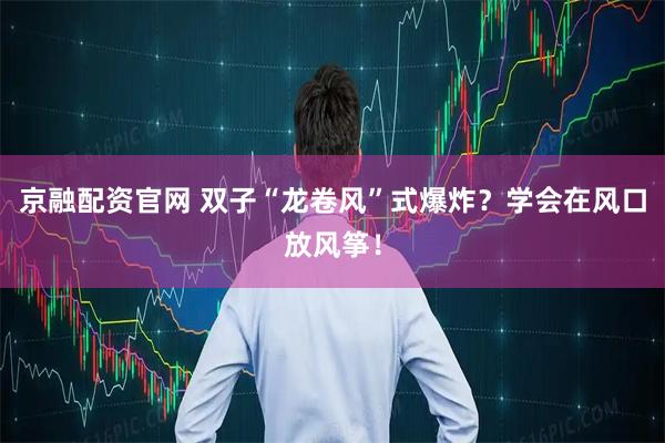 京融配资官网 双子“龙卷风”式爆炸？学会在风口放风筝！