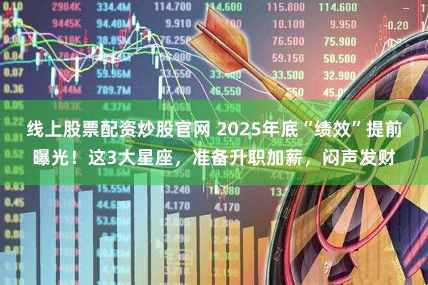 线上股票配资炒股官网 2025年底“绩效”提前曝光！这3大星座，准备升职加薪，闷声发财