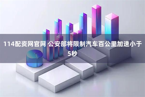 114配资网官网 公安部将限制汽车百公里加速小于5秒