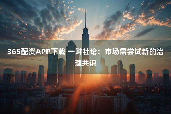 365配资APP下载 一财社论：市场需尝试新的治理共识