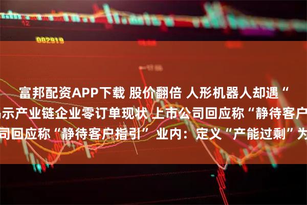 富邦配资APP下载 股价翻倍 人形机器人却遇“订单荒”？ 高盛调研揭示产业链企业零订单现状 上市公司回应称“静待客户指引” 业内：定义“产能过剩”为时尚早