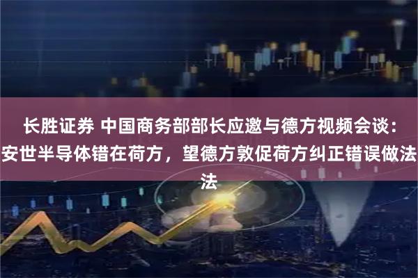 长胜证券 中国商务部部长应邀与德方视频会谈：安世半导体错在荷方，望德方敦促荷方纠正错误做法