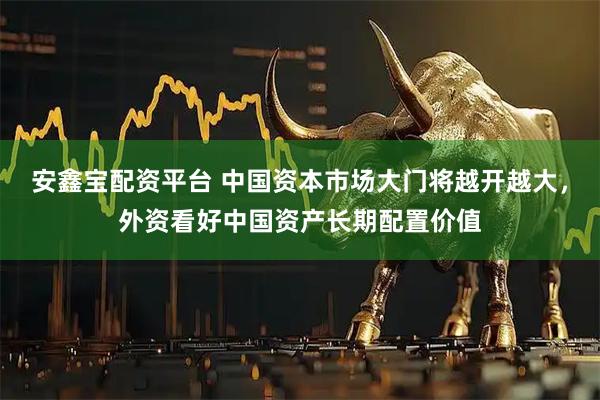 安鑫宝配资平台 中国资本市场大门将越开越大，外资看好中国资产长期配置价值