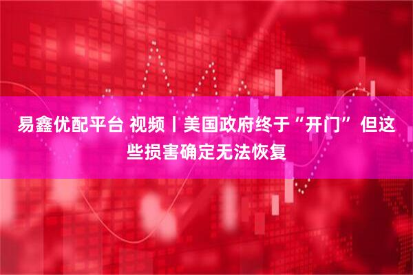 易鑫优配平台 视频丨美国政府终于“开门” 但这些损害确定无法恢复