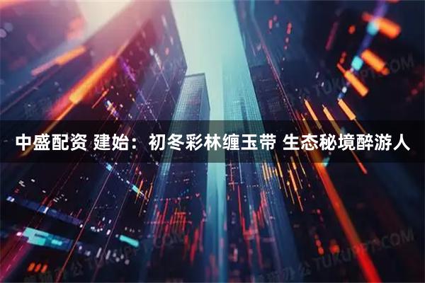 中盛配资 建始：初冬彩林缠玉带 生态秘境醉游人