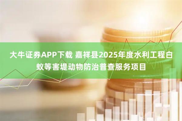大牛证券APP下载 嘉祥县2025年度水利工程白蚁等害堤动物防治普查服务项目