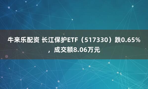 牛来乐配资 长江保护ETF（517330）跌0.65%，成交额8.06万元