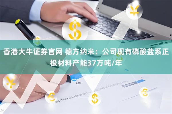香港大牛证券官网 德方纳米：公司现有磷酸盐系正极材料产能37万吨/年