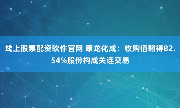 线上股票配资软件官网 康龙化成：收购佰翱得82.54%股份构成关连交易