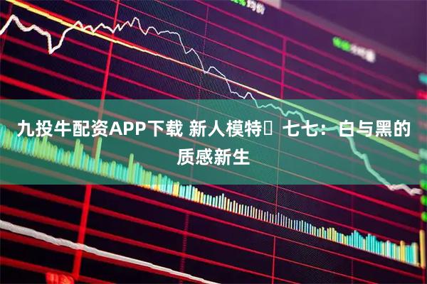 九投牛配资APP下载 新人模特・七七：白与黑的质感新生