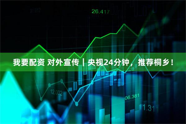 我要配资 对外宣传｜央视24分钟，推荐桐乡！