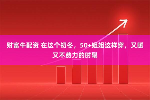 财富牛配资 在这个初冬，50+姐姐这样穿，又暖又不费力的时髦