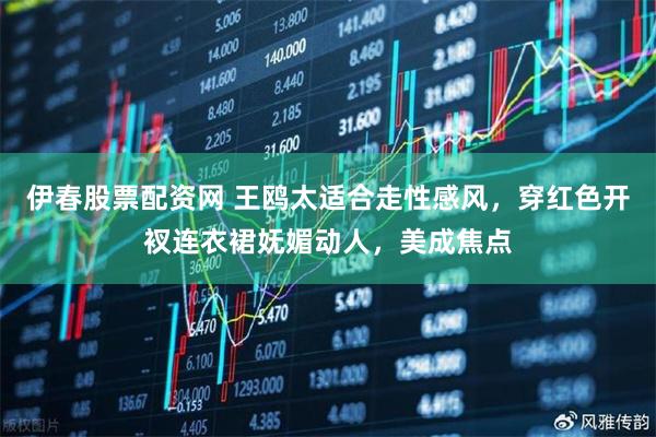 伊春股票配资网 王鸥太适合走性感风，穿红色开衩连衣裙妩媚动人，美成焦点