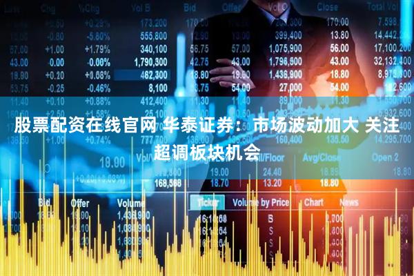股票配资在线官网 华泰证券：市场波动加大 关注超调板块机会