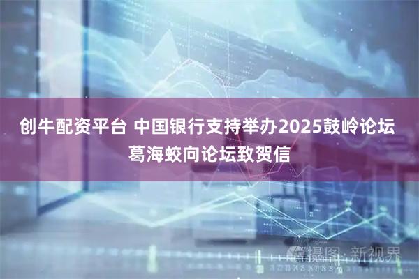 创牛配资平台 中国银行支持举办2025鼓岭论坛 葛海蛟向论坛致贺信