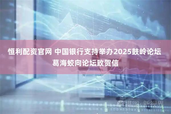 恒利配资官网 中国银行支持举办2025鼓岭论坛 葛海蛟向论坛致贺信