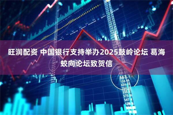 旺润配资 中国银行支持举办2025鼓岭论坛 葛海蛟向论坛致贺信