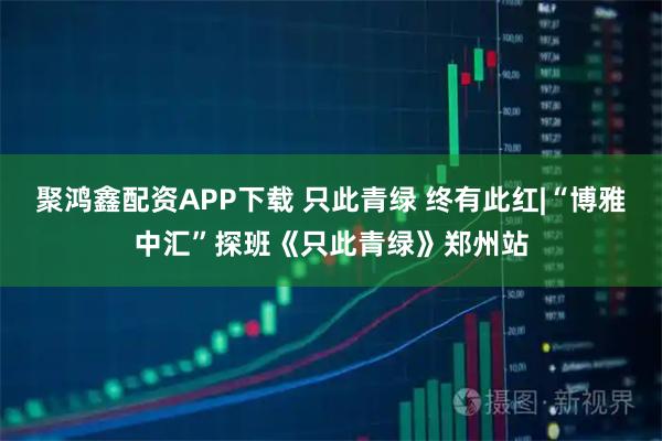 聚鸿鑫配资APP下载 只此青绿 终有此红|“博雅中汇”探班《只此青绿》郑州站