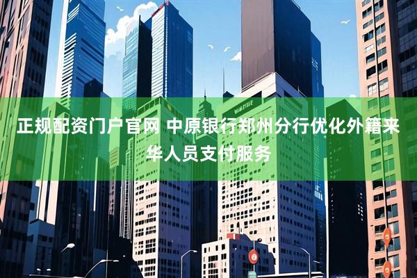 正规配资门户官网 中原银行郑州分行优化外籍来华人员支付服务