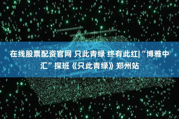 在线股票配资官网 只此青绿 终有此红|“博雅中汇”探班《只此青绿》郑州站