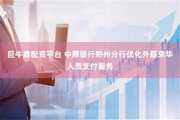 巨牛鑫配资平台 中原银行郑州分行优化外籍来华人员支付服务