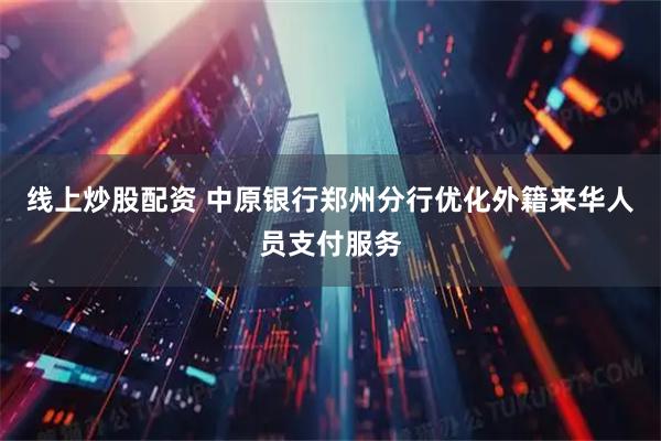 线上炒股配资 中原银行郑州分行优化外籍来华人员支付服务